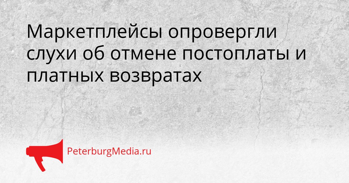 Маркетплейсы опровергли слухи об отмене постоплаты и платных возвратах