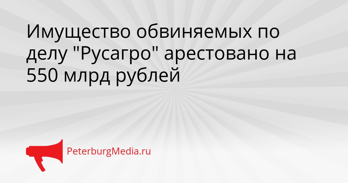 Имущество обвиняемых по делу "Русагро" арестовано на 550 млрд рублей