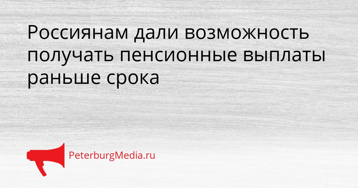 Россиянам дали возможность получать пенсионные выплаты раньше срока
