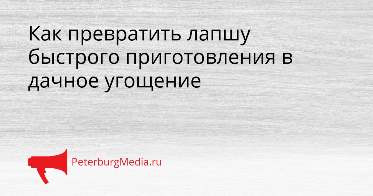 Как превратить лапшу быстрого приготовления в дачное угощение