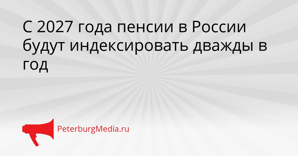 С 2027 года пенсии в России будут индексировать дважды в год