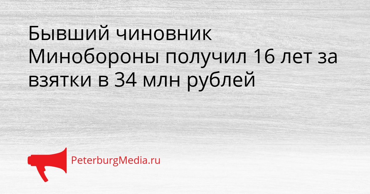 Бывший чиновник Минобороны получил 16 лет за взятки в 34 млн рублей