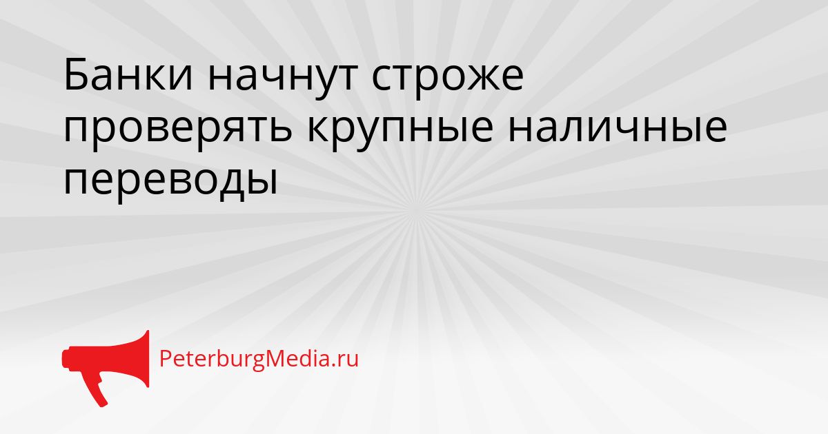 Банки начнут строже проверять крупные наличные переводы