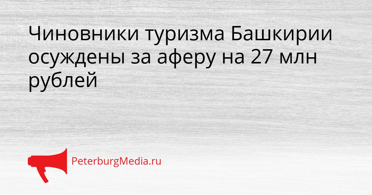Чиновники туризма Башкирии осуждены за аферу на 27 млн рублей