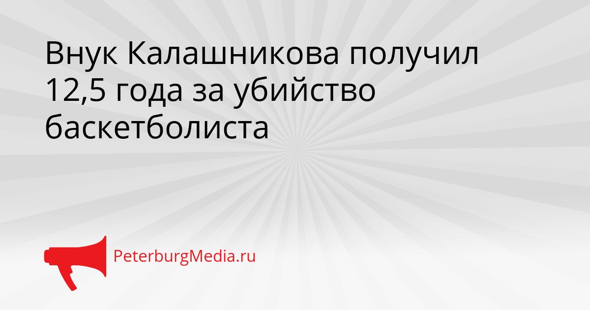 Внук Калашникова получил 12,5 года за убийство баскетболиста
