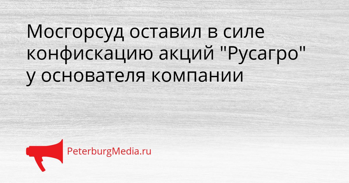 Мосгорсуд оставил в силе конфискацию акций "Русагро" у основателя компании
