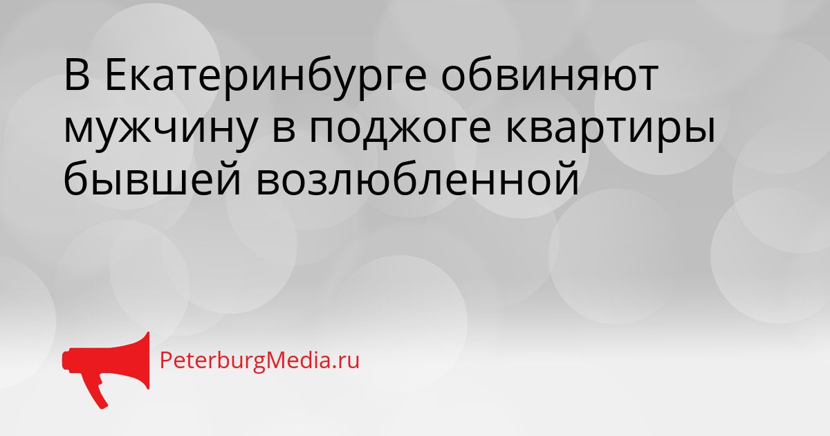 В Екатеринбурге обвиняют мужчину в поджоге квартиры бывшей возлюбленной