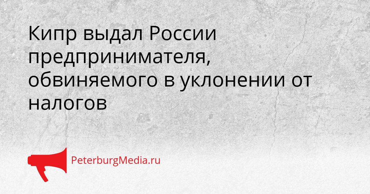Кипр выдал России предпринимателя, обвиняемого в уклонении от налогов