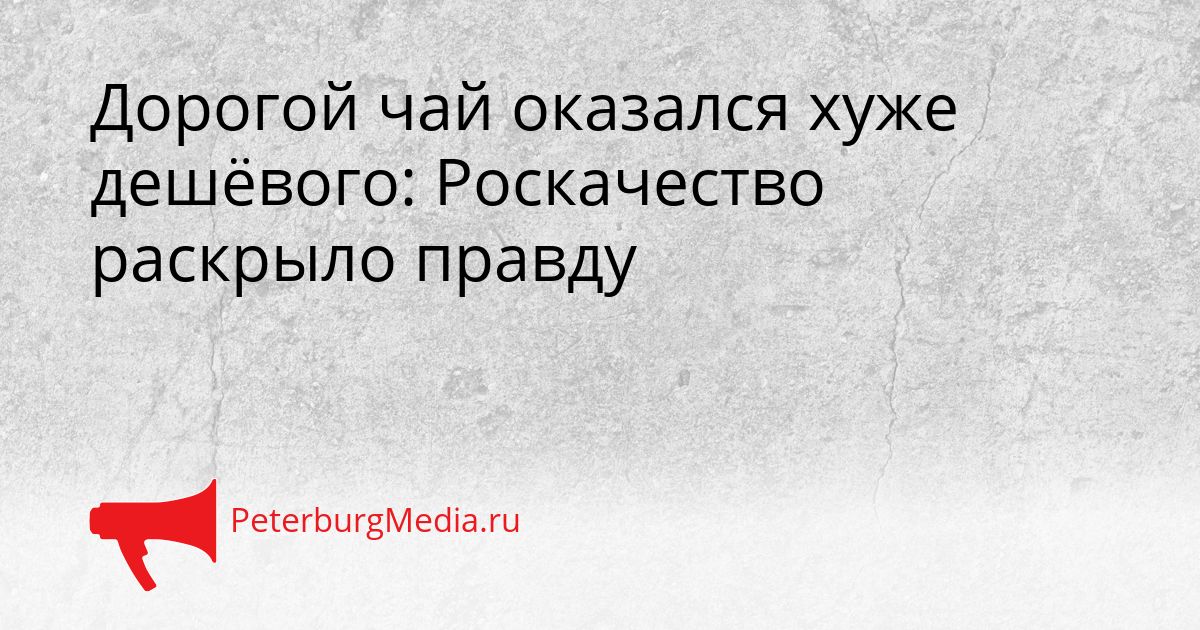 Дорогой чай оказался хуже дешёвого: Роскачество раскрыло правду