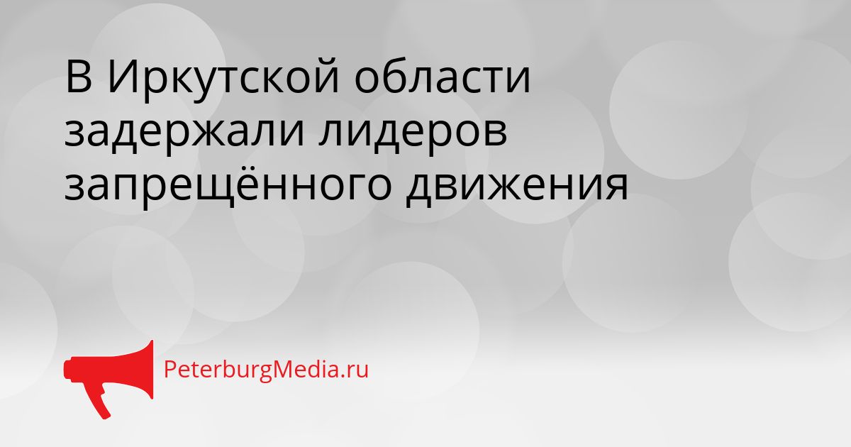 В Иркутской области задержали лидеров запрещённого движения
