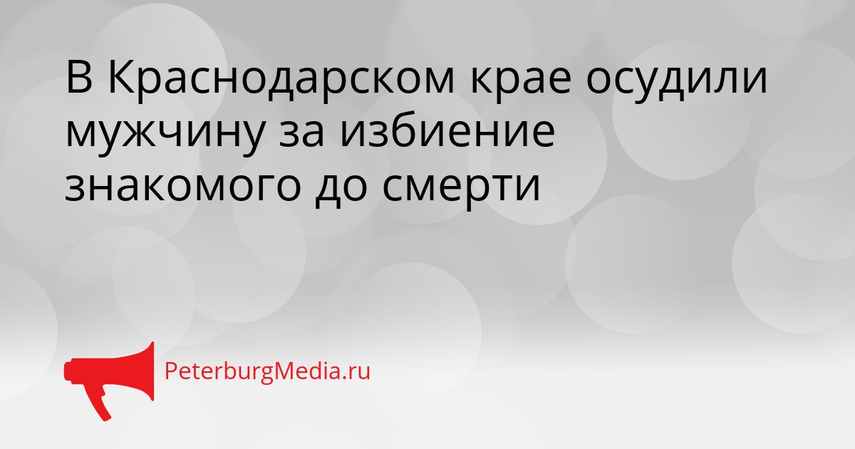 В Краснодарском крае осудили мужчину за избиение знакомого до смерти