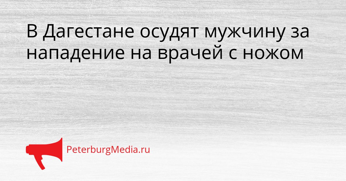 В Дагестане осудят мужчину за нападение на врачей с ножом