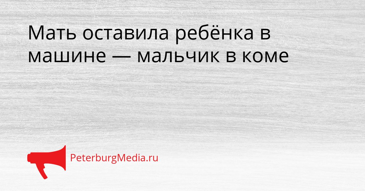 Мать оставила ребёнка в машине — мальчик в коме
