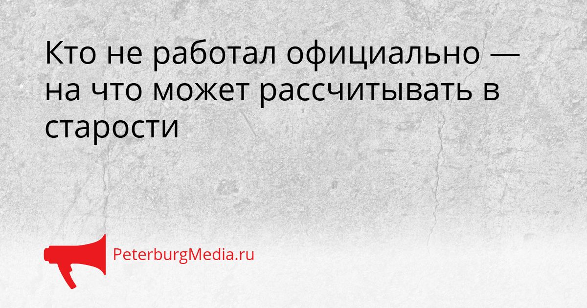 Кто не работал официально — на что может рассчитывать в старости