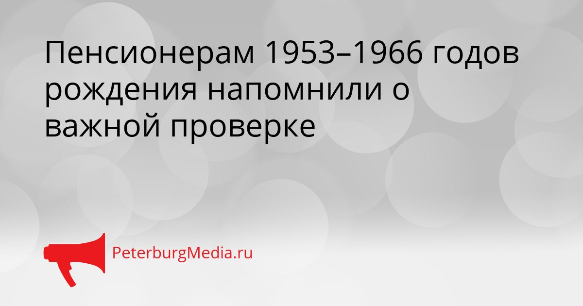 Пенсионерам 1953–1966 годов рождения напомнили о важной проверке