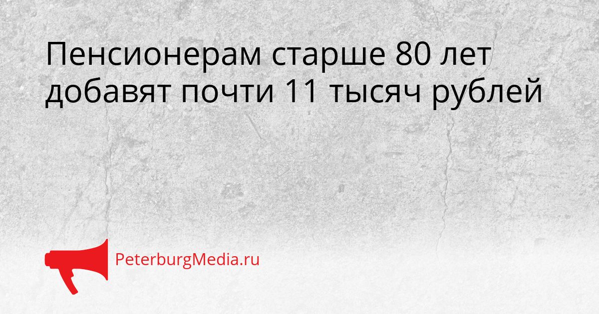 Пенсионерам старше 80 лет добавят почти 11 тысяч рублей