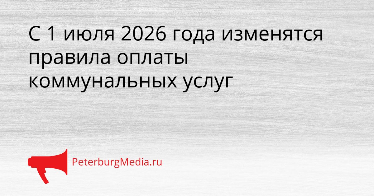 С 1 июля 2026 года изменятся правила оплаты коммунальных услуг