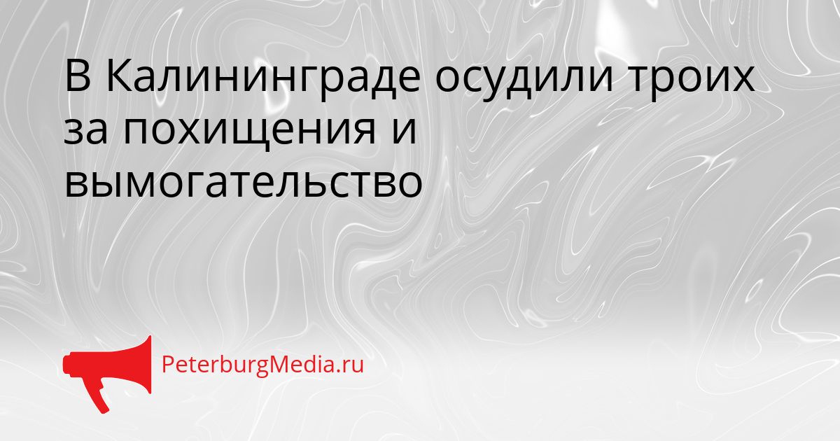 В Калининграде осудили троих за похищения и вымогательство