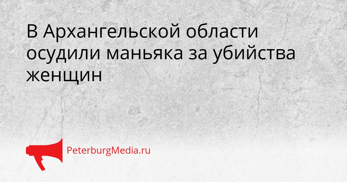 В Архангельской области осудили маньяка за убийства женщин