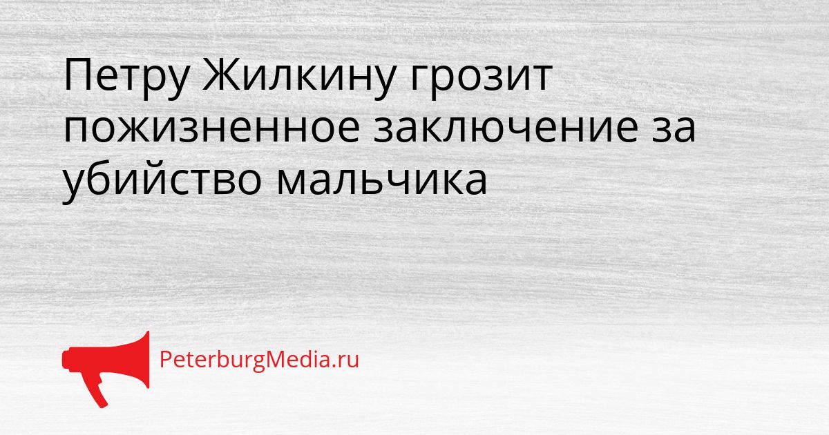 Петру Жилкину грозит пожизненное заключение за убийство мальчика