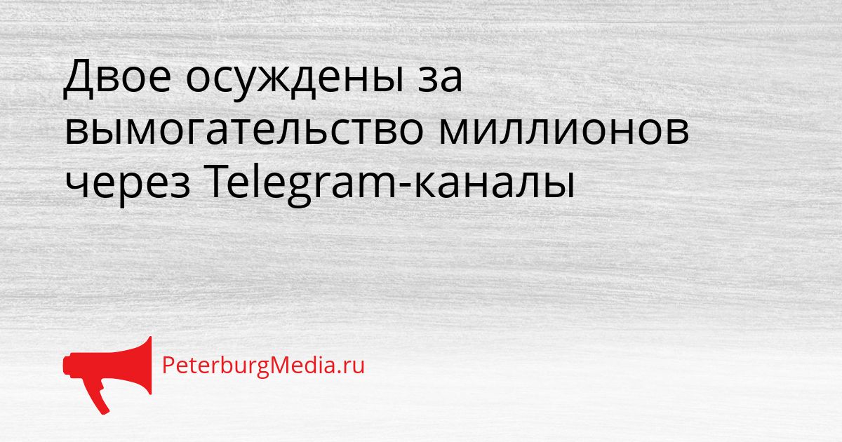 Двое осуждены за вымогательство миллионов через Telegram-каналы