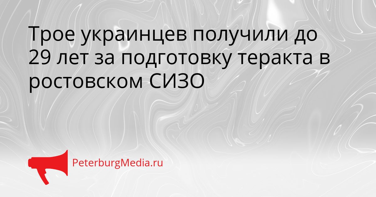 Трое украинцев получили до 29 лет за подготовку теракта в ростовском СИЗО