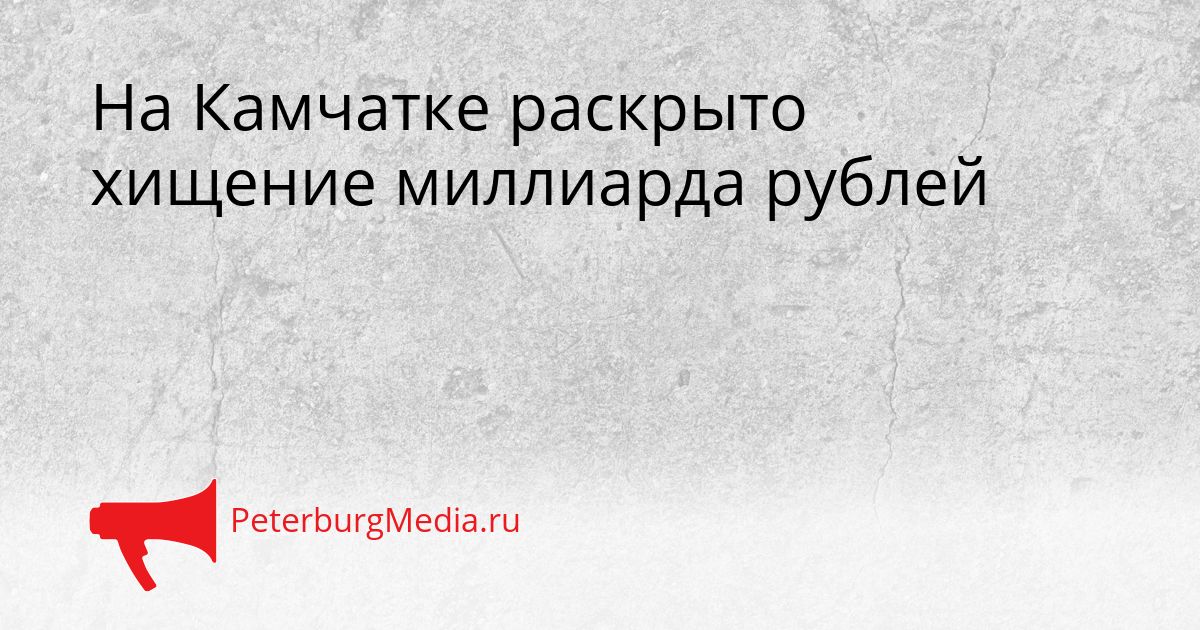 На Камчатке раскрыто хищение миллиарда рублей