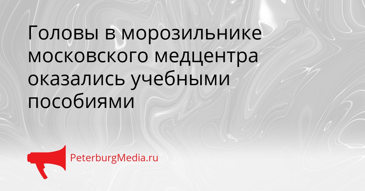 Головы в морозильнике московского медцентра оказались учебными пособиями