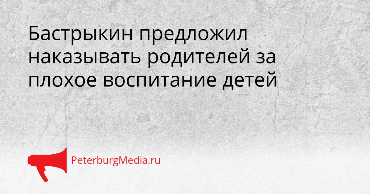 Бастрыкин предложил наказывать родителей за плохое воспитание детей