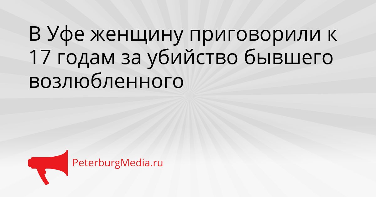 В Уфе женщину приговорили к 17 годам за убийство бывшего возлюбленного
