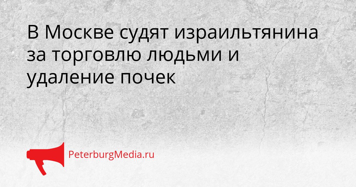 В Москве судят израильтянина за торговлю людьми и удаление почек