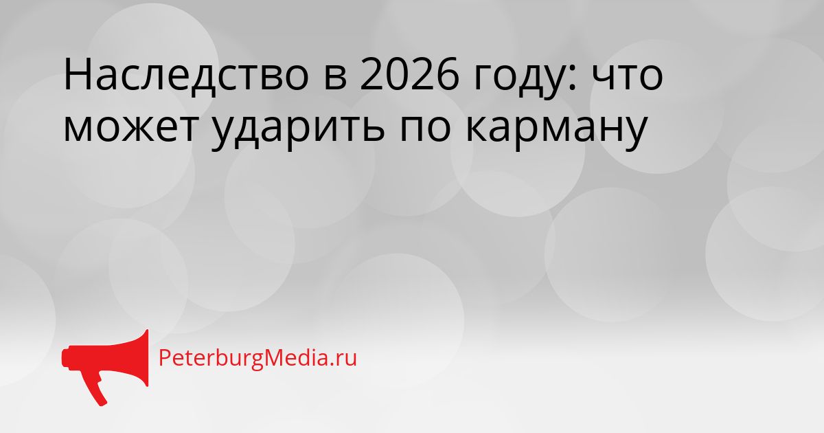 Наследство в 2026 году: что может ударить по карману