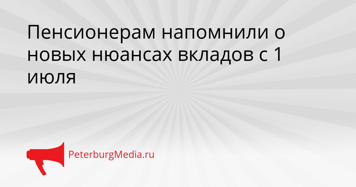 Пенсионерам напомнили о новых нюансах вкладов с 1 июля