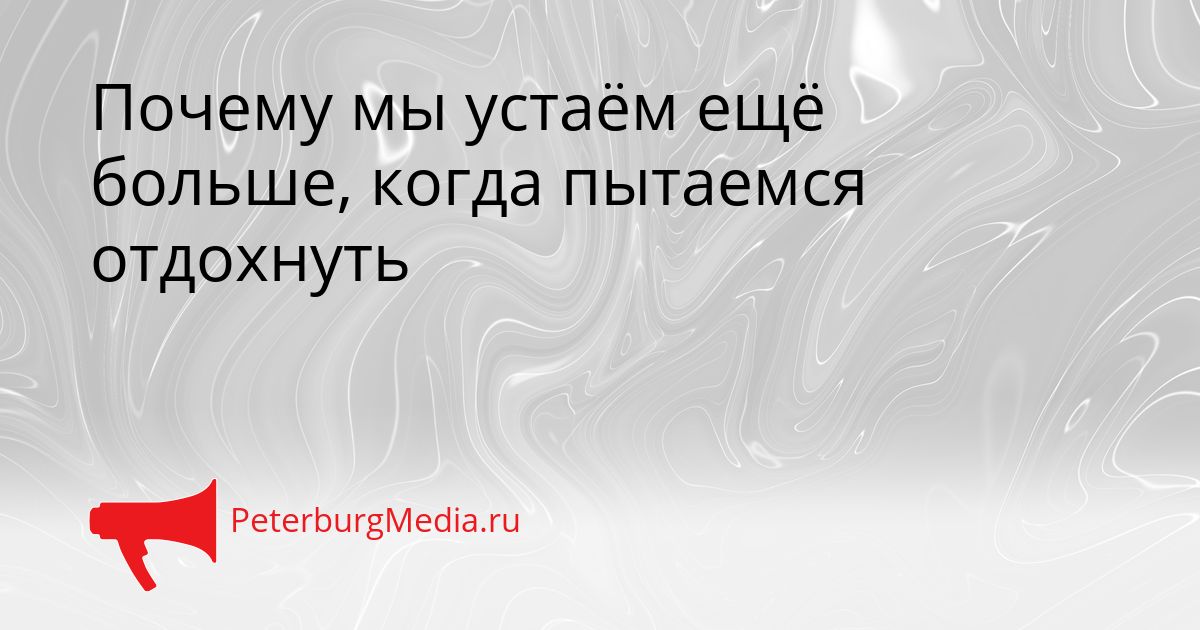 Почему мы устаём ещё больше, когда пытаемся отдохнуть
