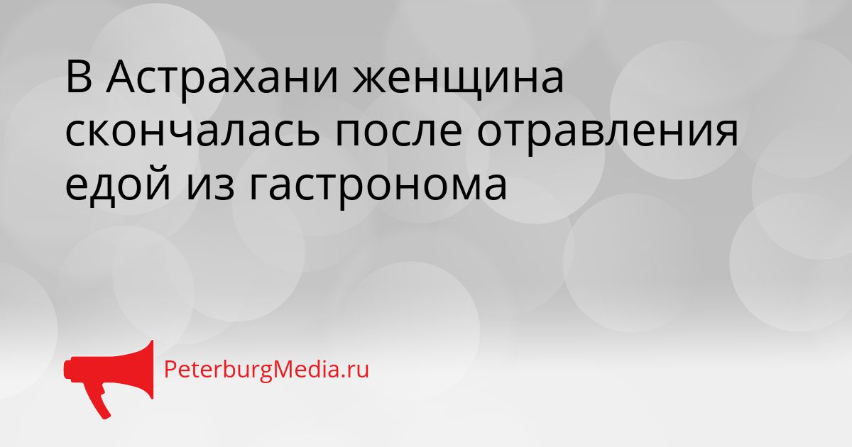 В Астрахани женщина скончалась после отравления едой из гастронома