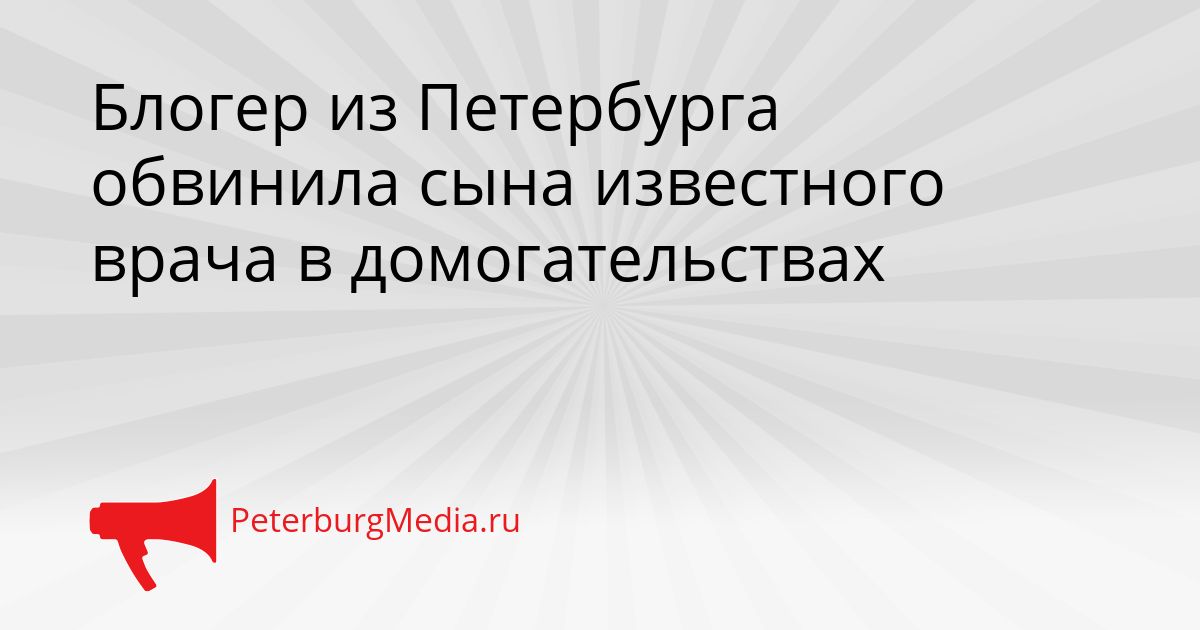 Блогер из Петербурга обвинила сына известного врача в домогательствах