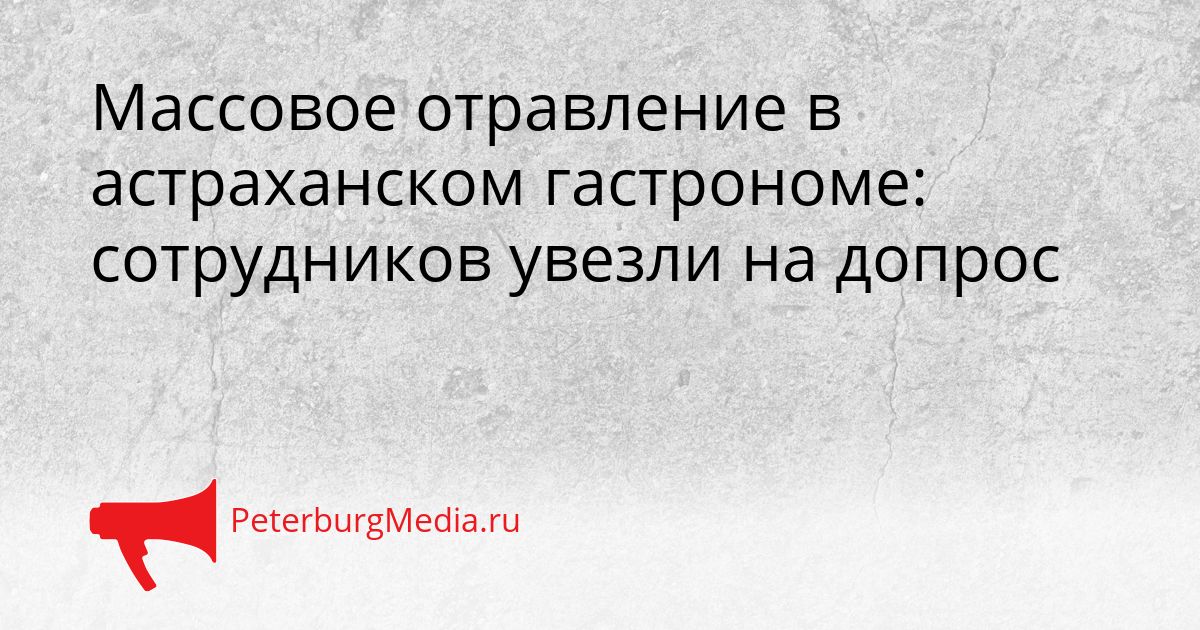 Массовое отравление в астраханском гастрономе: сотрудников увезли на допрос