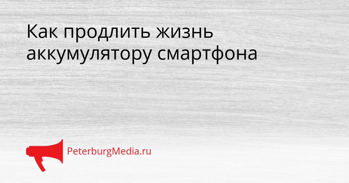 Как продлить жизнь аккумулятору смартфона