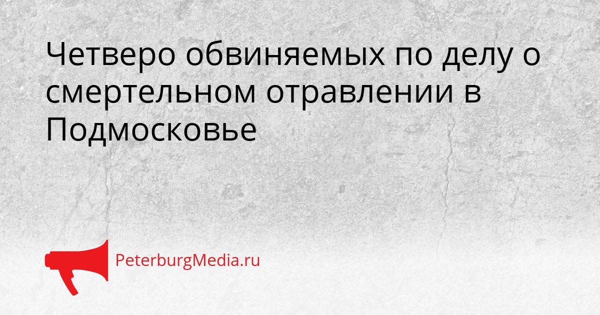 Четверо обвиняемых по делу о смертельном отравлении в Подмосковье