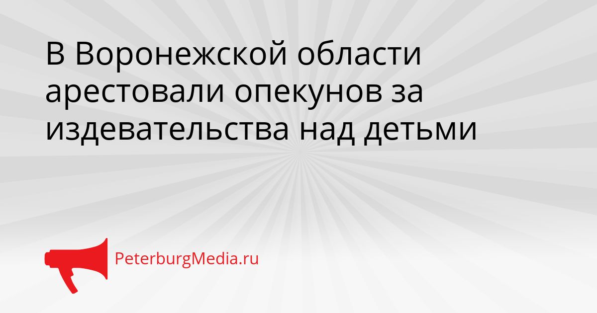 В Воронежской области арестовали опекунов за издевательства над детьми