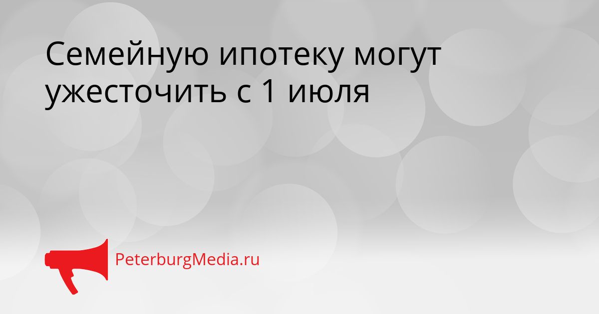 Семейную ипотеку могут ужесточить с 1 июля