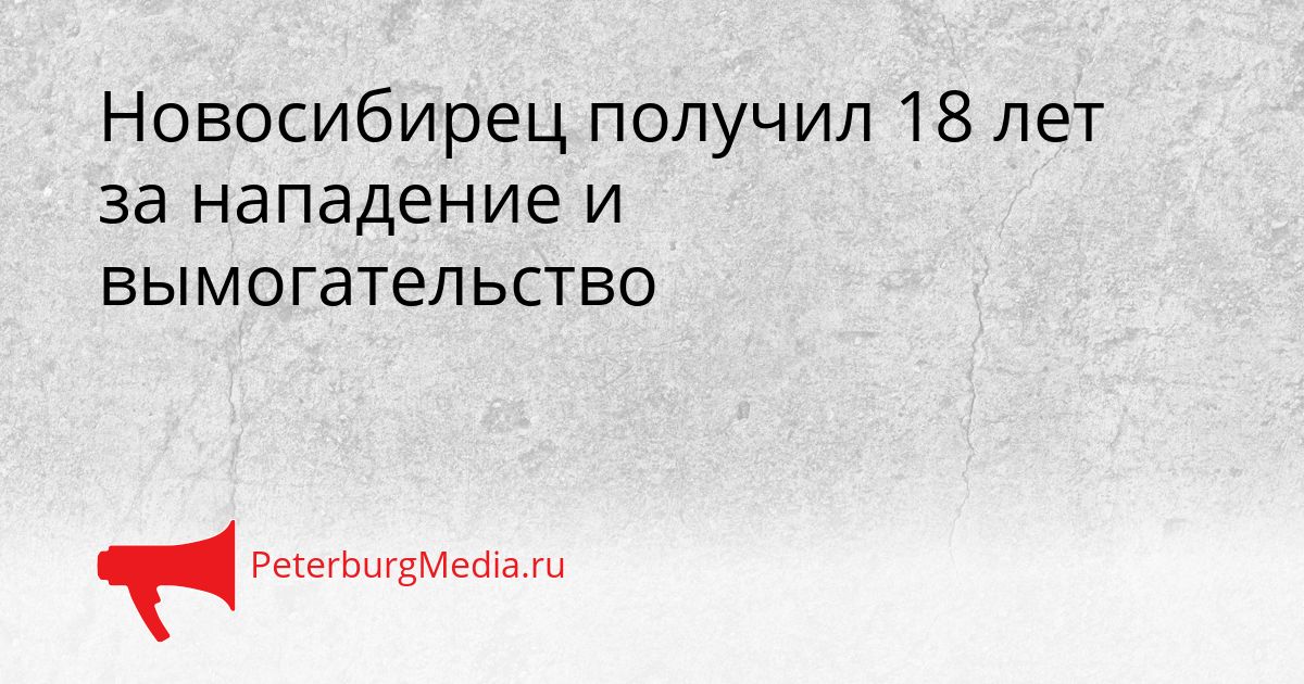 Новосибирец получил 18 лет за нападение и вымогательство