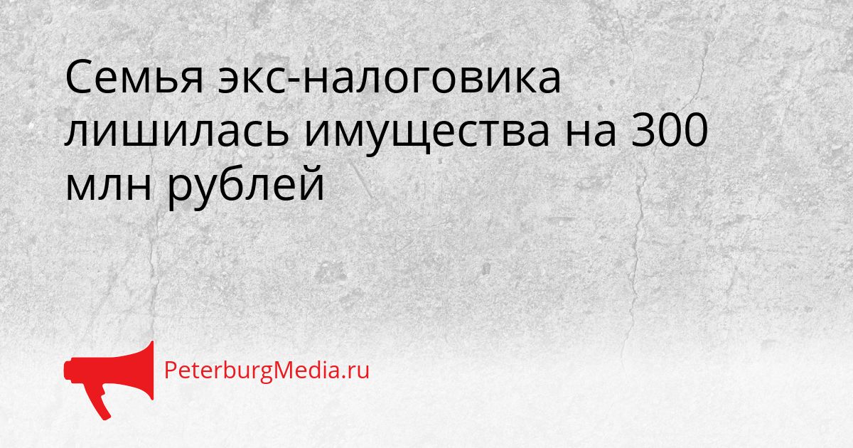 Семья экс-налоговика лишилась имущества на 300 млн рублей