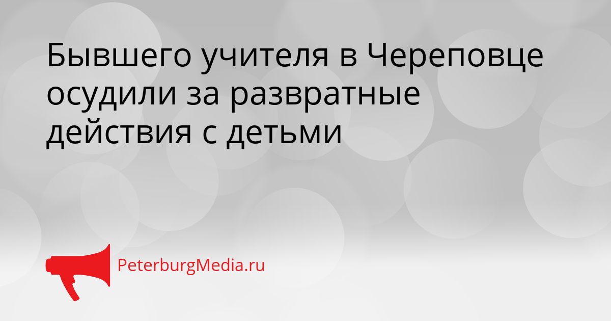 Бывшего учителя в Череповце осудили за развратные действия с детьми
