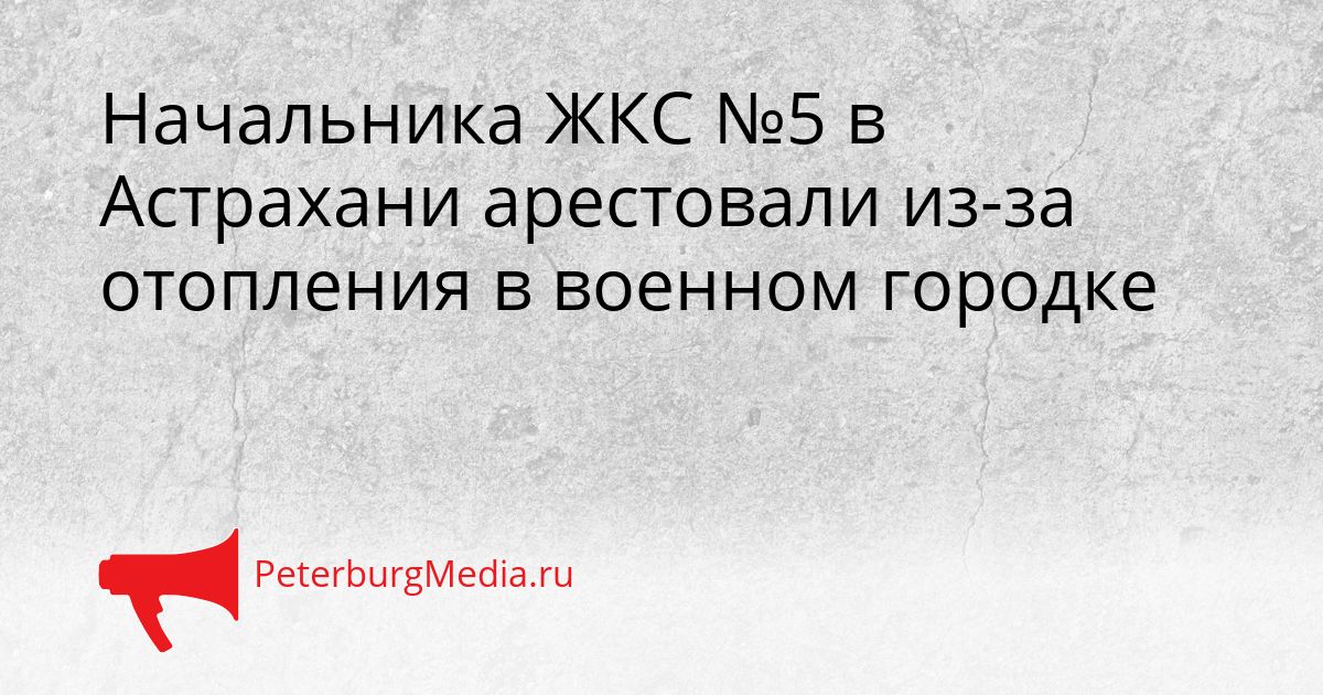 Начальника ЖКС №5 в Астрахани арестовали из-за отопления в военном городке