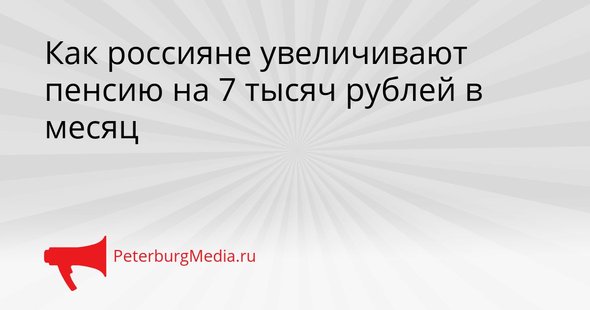 Как россияне увеличивают пенсию на 7 тысяч рублей в месяц
