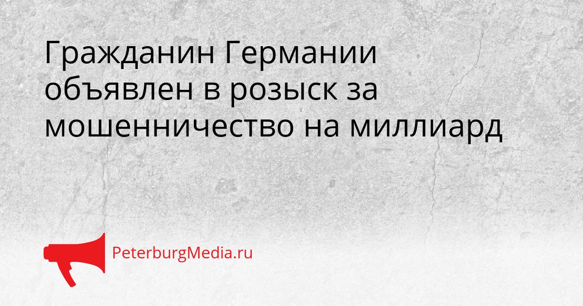 Гражданин Германии объявлен в розыск за мошенничество на миллиард