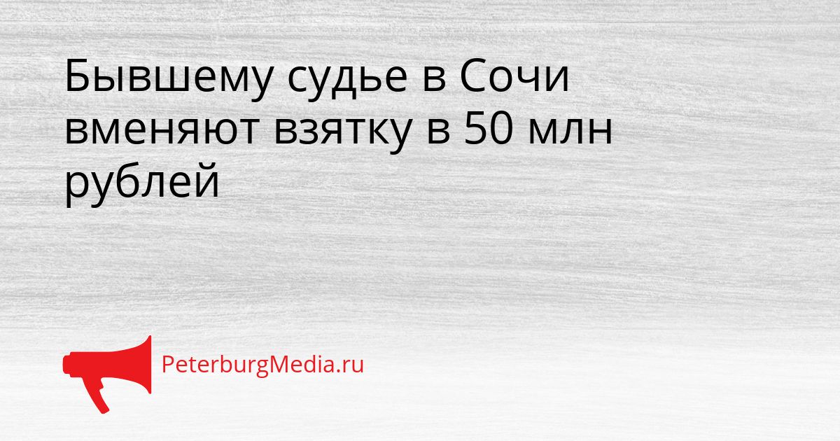 Бывшему судье в Сочи вменяют взятку в 50 млн рублей