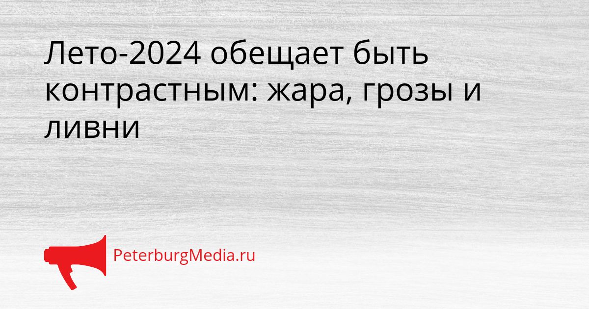 Лето-2024 обещает быть контрастным: жара, грозы и ливни