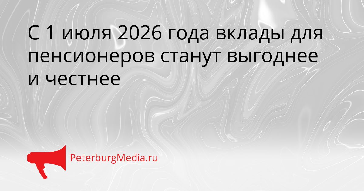С 1 июля 2026 года вклады для пенсионеров станут выгоднее и честнее